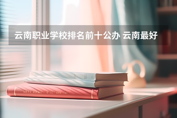 云南职业学校排名前十公办 云南最好的职业学校排名榜