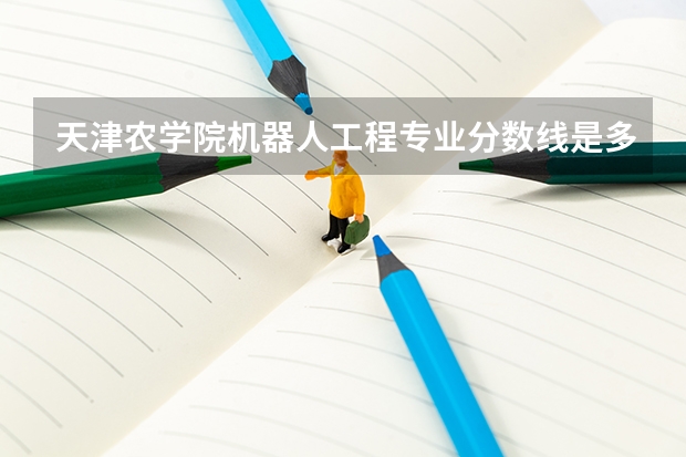 天津农学院机器人工程专业分数线是多少(历年分数线汇总)